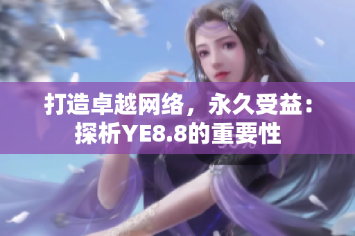 打造卓越网络，永久受益：探析YE8.8的重要性