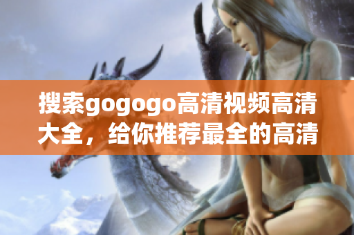 搜索gogogo高清视频高清大全，给你推荐最全的高清视频