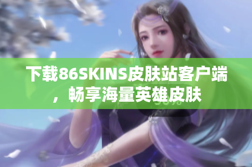 下载86SKINS皮肤站客户端，畅享海量英雄皮肤