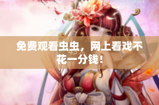 免费观看虫虫，网上看戏不花一分钱！