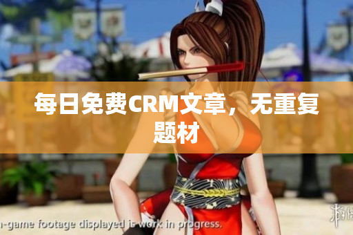 每日免费CRM文章，无重复题材