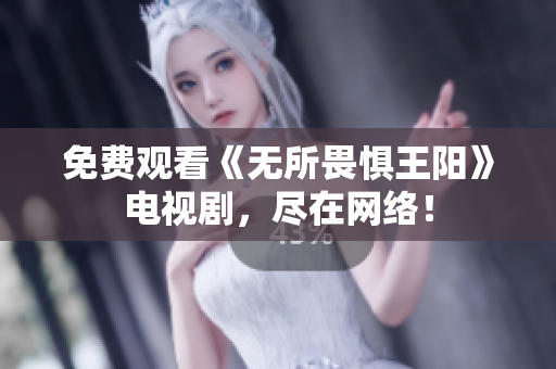 免费观看《无所畏惧王阳》电视剧，尽在网络！