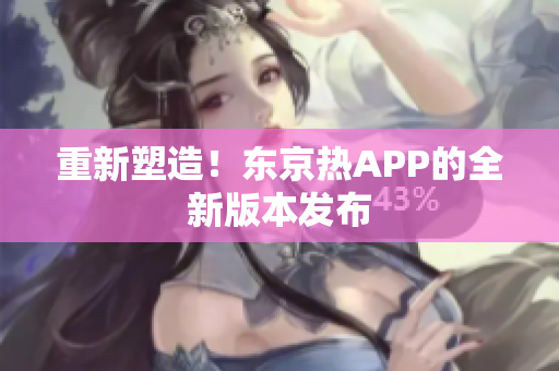 重新塑造！东京热APP的全新版本发布