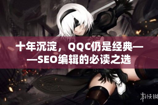十年沉淀，QQC仍是经典——SEO编辑的必读之选
