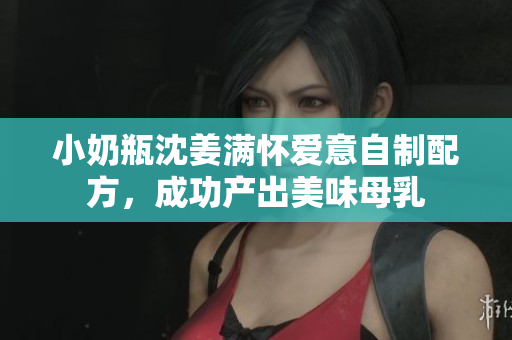 小奶瓶沈姜满怀爱意自制配方，成功产出美味母乳