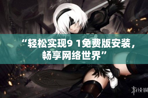 “轻松实现9 1免费版安装，畅享网络世界”