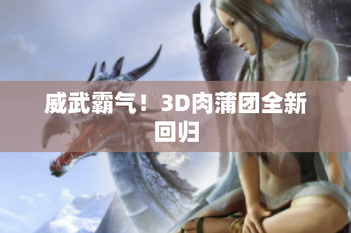 威武霸气！3D肉蒲团全新回归