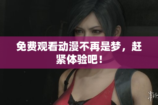 免费观看动漫不再是梦，赶紧体验吧！