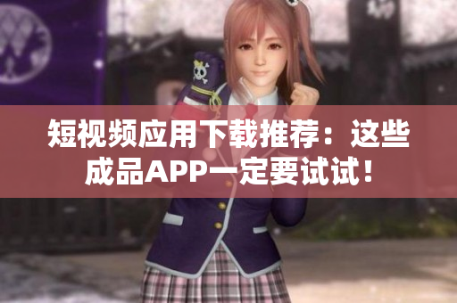 短视频应用下载推荐：这些成品APP一定要试试！