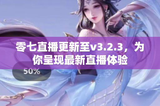 零七直播更新至v3.2.3，为你呈现最新直播体验