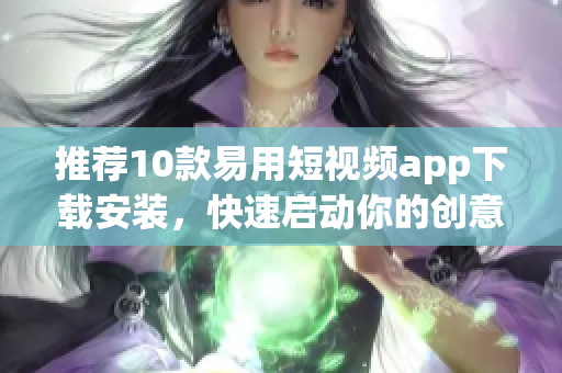 推荐10款易用短视频app下载安装，快速启动你的创意营销！