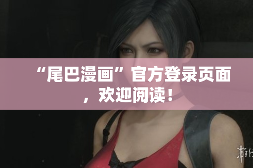 “尾巴漫画”官方登录页面，欢迎阅读！