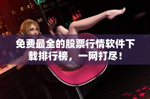免费最全的股票行情软件下载排行榜，一网打尽！