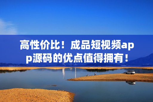 高性价比！成品短视频app源码的优点值得拥有！