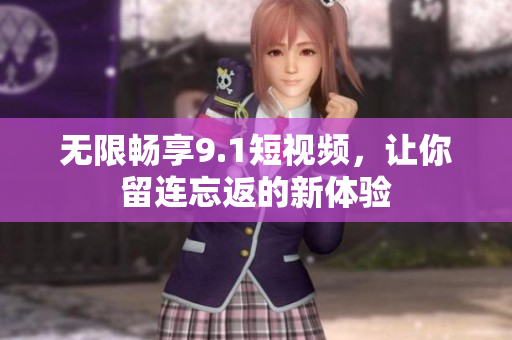 无限畅享9.1短视频，让你留连忘返的新体验