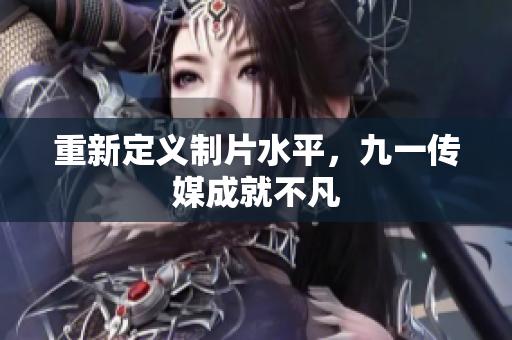 重新定义制片水平，九一传媒成就不凡