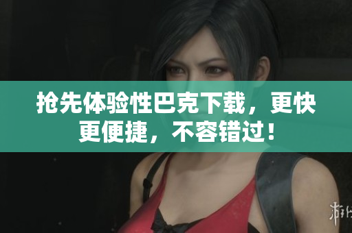 抢先体验性巴克下载，更快更便捷，不容错过！