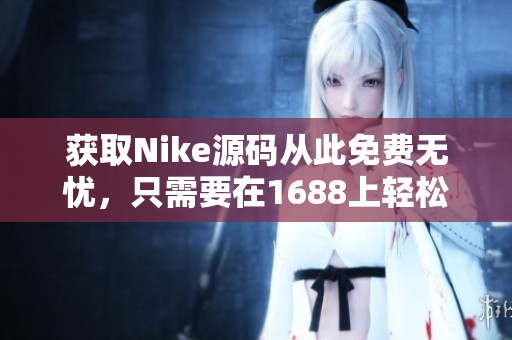 获取Nike源码从此免费无忧，只需要在1688上轻松找到