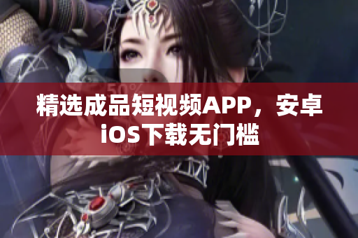 精选成品短视频APP，安卓iOS下载无门槛