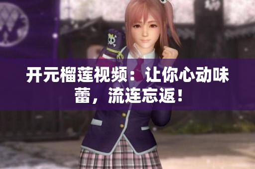 开元榴莲视频：让你心动味蕾，流连忘返！