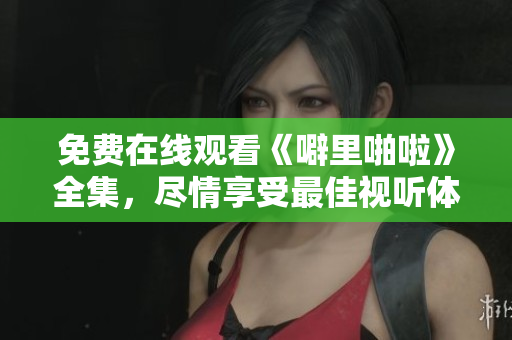 免费在线观看《噼里啪啦》全集，尽情享受最佳视听体验