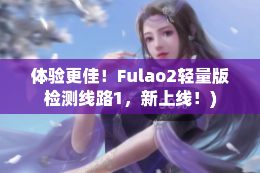 体验更佳！Fulao2轻量版检测线路1，新上线！)