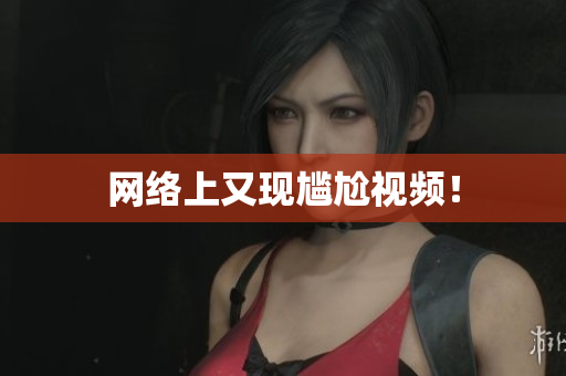 网络上又现尴尬视频！