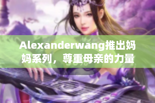 Alexanderwang推出妈妈系列，尊重母亲的力量