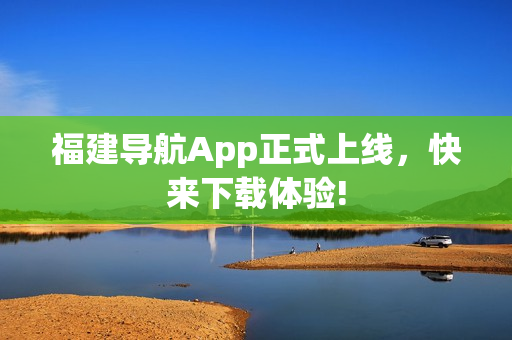 福建导航App正式上线，快来下载体验!