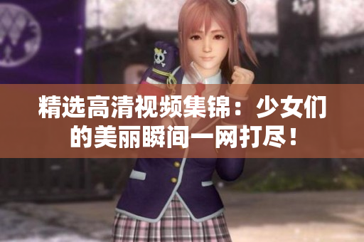 精选高清视频集锦：少女们的美丽瞬间一网打尽！