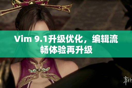 Vim 9.1升级优化，编辑流畅体验再升级