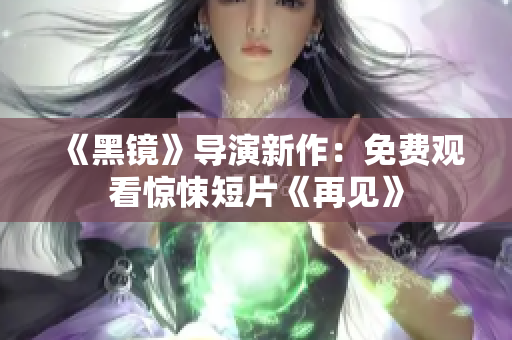 《黑镜》导演新作：免费观看惊悚短片《再见》