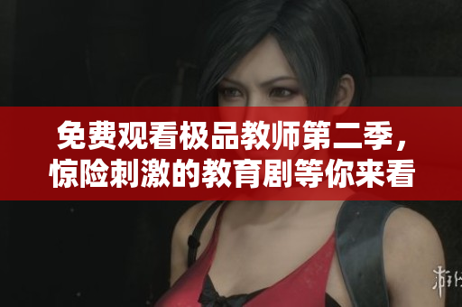 免费观看极品教师第二季，惊险刺激的教育剧等你来看！