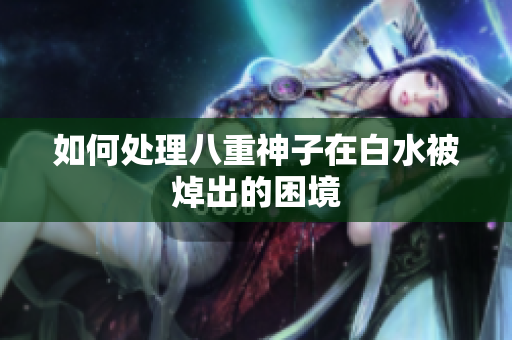 如何处理八重神子在白水被焯出的困境
