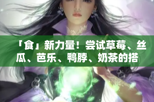 「食」新力量！尝试草莓、丝瓜、芭乐、鸭脖、奶茶的搭配新体验