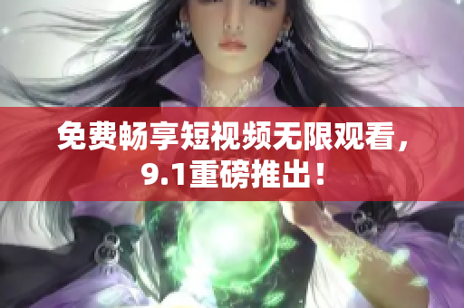免费畅享短视频无限观看，9.1重磅推出！
