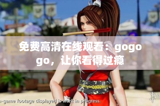 免费高清在线观看：gogogo，让你看得过瘾