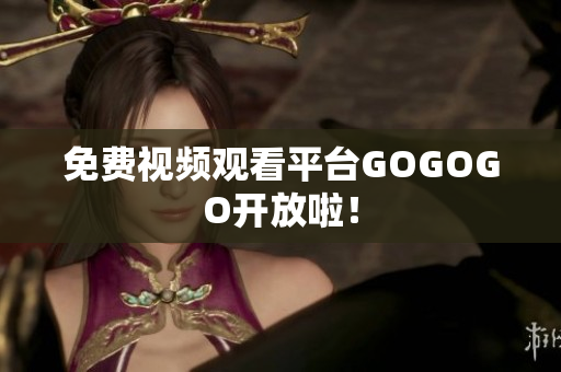 免费视频观看平台GOGOGO开放啦！