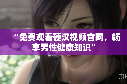 “免费观看硬汉视频官网，畅享男性健康知识”