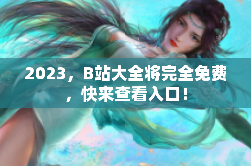 2023，B站大全将完全免费，快来查看入口！