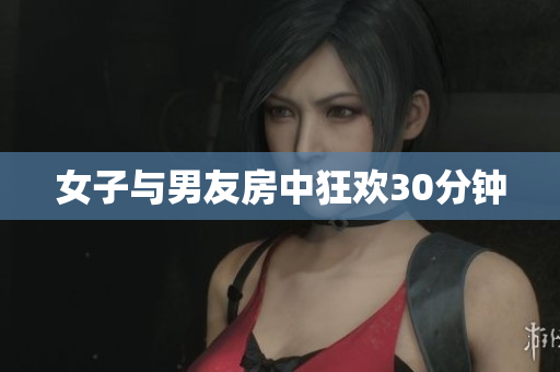 女子与男友房中狂欢30分钟