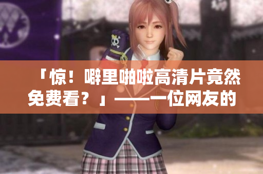 「惊！噼里啪啦高清片竟然免费看？」——一位网友的经验分享