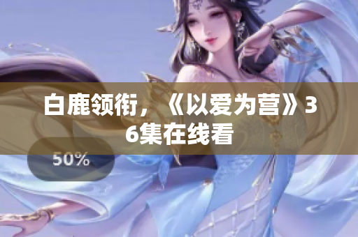 白鹿领衔，《以爱为营》36集在线看