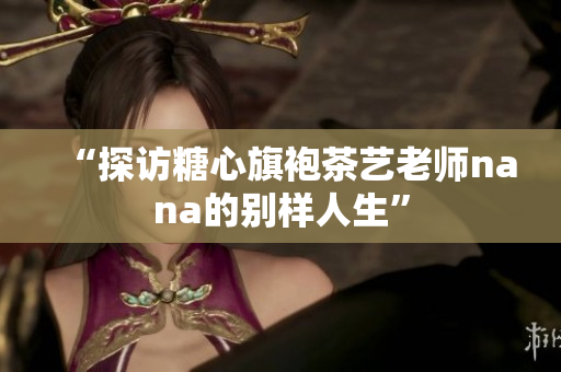 “探访糖心旗袍茶艺老师nana的别样人生”