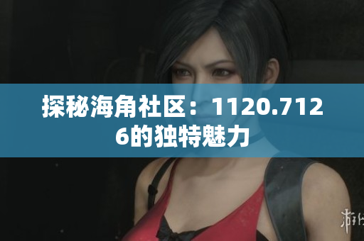 探秘海角社区：1120.7126的独特魅力