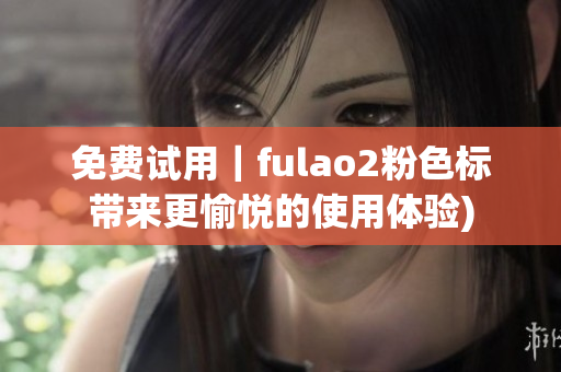 免费试用｜fulao2粉色标带来更愉悦的使用体验)