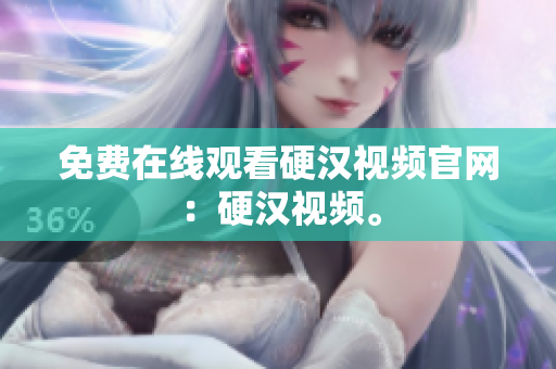 免费在线观看硬汉视频官网：硬汉视频。