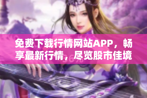 免费下载行情网站APP，畅享最新行情，尽览股市佳境