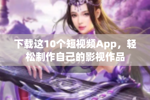 下载这10个短视频App，轻松制作自己的影视作品