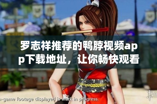 罗志祥推荐的鸭脖视频app下载地址，让你畅快观看不间断！